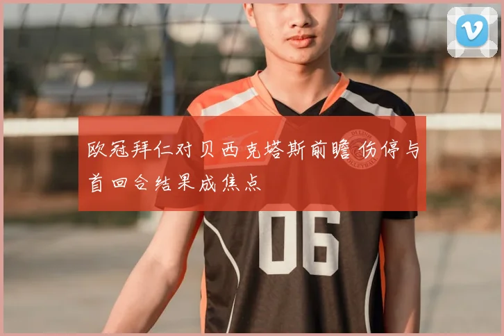 欧冠拜仁对贝西克塔斯前瞻 伤停与首回合结果成焦点