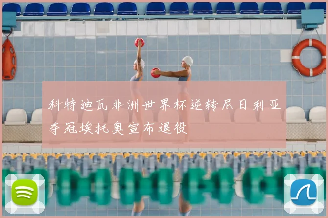 科特迪瓦非洲世界杯逆转尼日利亚夺冠埃托奥宣布退役