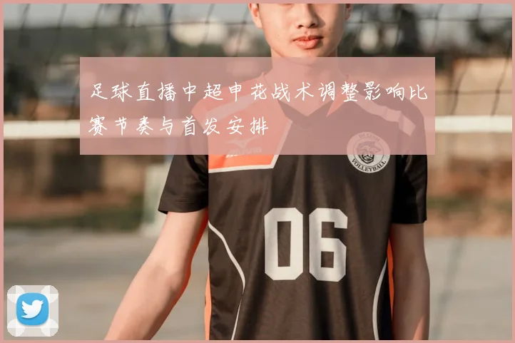 足球直播中超申花战术调整影响比赛节奏与首发安排