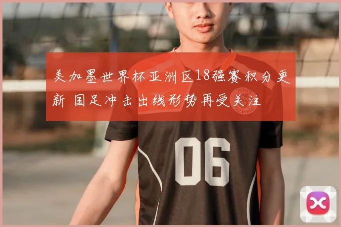 美加墨世界杯亚洲区18强赛积分更新 国足冲击出线形势再受关注