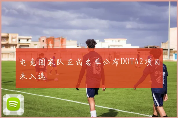 电竞国家队正式名单公布DOTA2项目未入选