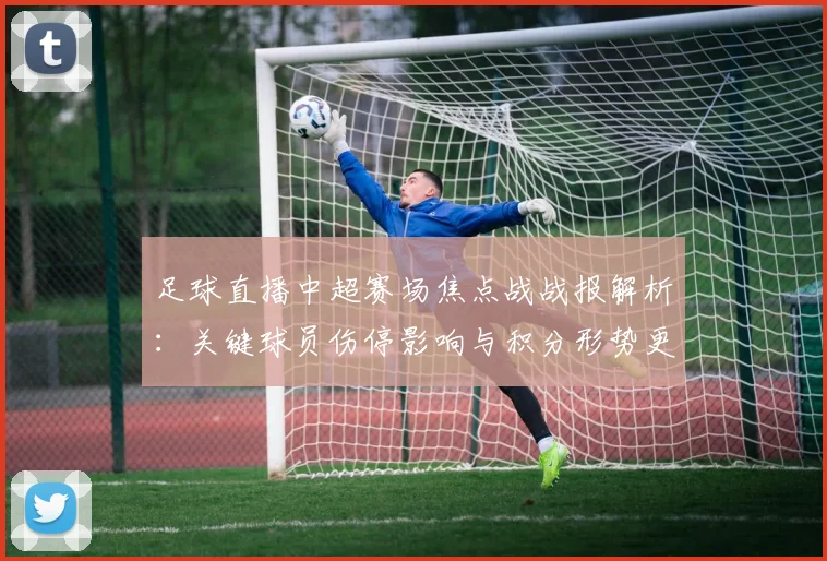 足球直播中超赛场焦点战战报解析：关键球员伤停影响与积分形势更新