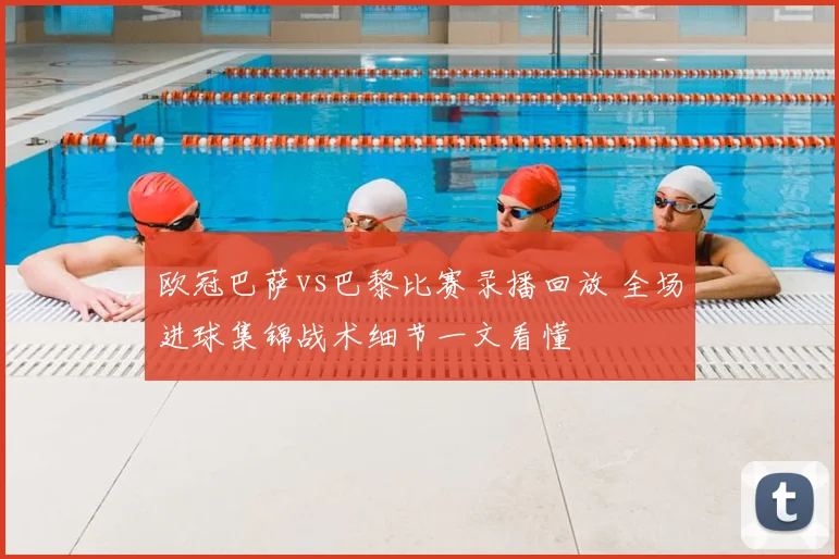 欧冠巴萨vs巴黎比赛录播回放 全场进球集锦战术细节一文看懂