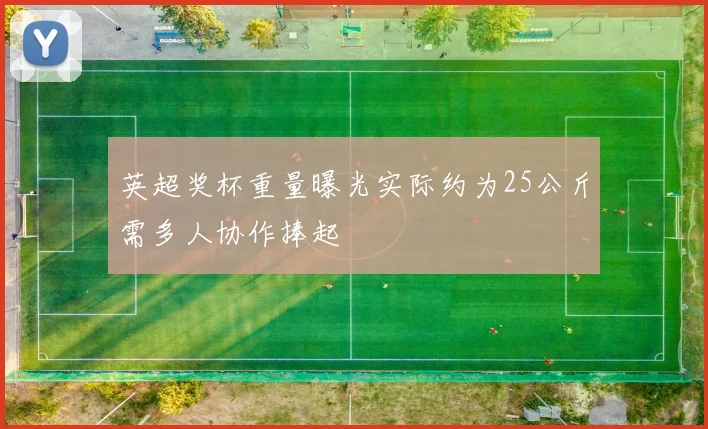 英超奖杯重量曝光实际约为25公斤需多人协作捧起