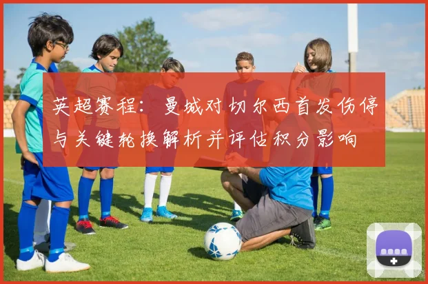 英超赛程：曼城对切尔西首发伤停与关键轮换解析并评估积分影响