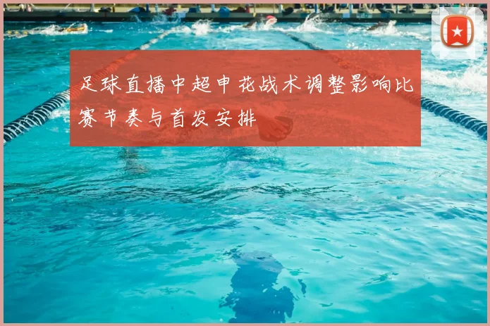 足球直播中超申花战术调整影响比赛节奏与首发安排