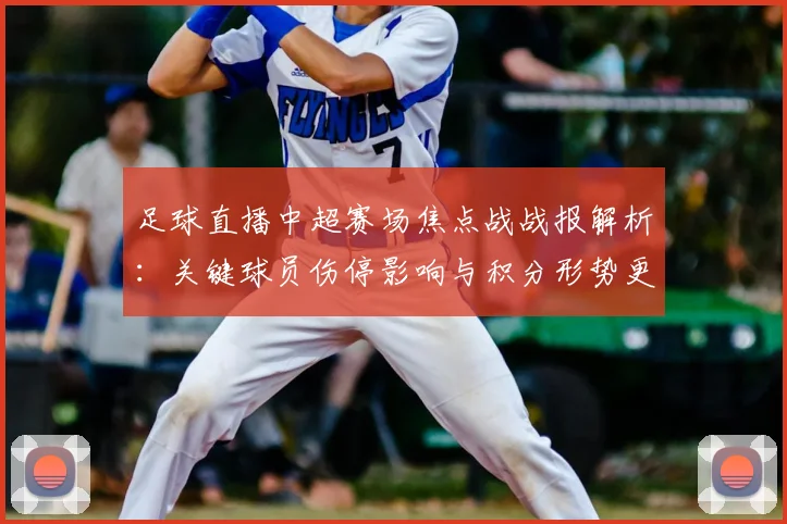足球直播中超赛场焦点战战报解析：关键球员伤停影响与积分形势更新