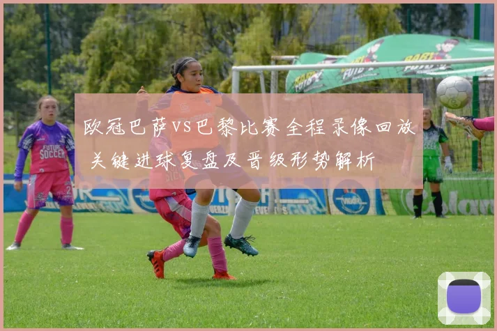 欧冠巴萨vs巴黎比赛全程录像回放 关键进球复盘及晋级形势解析