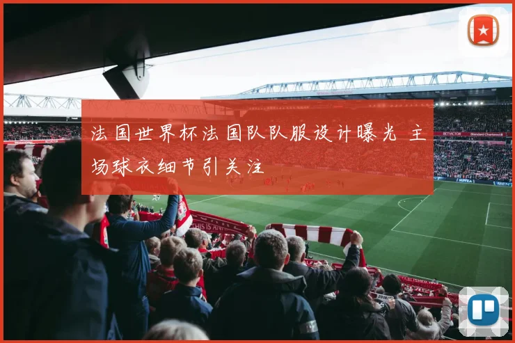 法国世界杯法国队队服设计曝光 主场球衣细节引关注