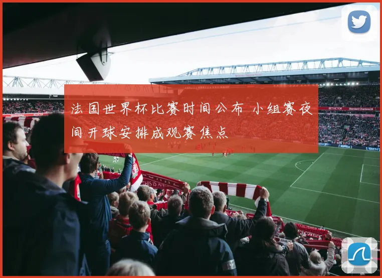 法国世界杯比赛时间公布 小组赛夜间开球安排成观赛焦点