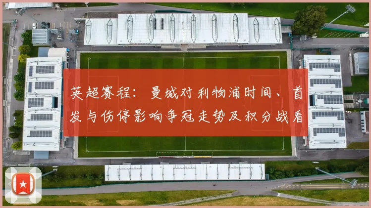 英超赛程:曼城对利物浦时间、首发与伤停影响争冠走势及积分战看点