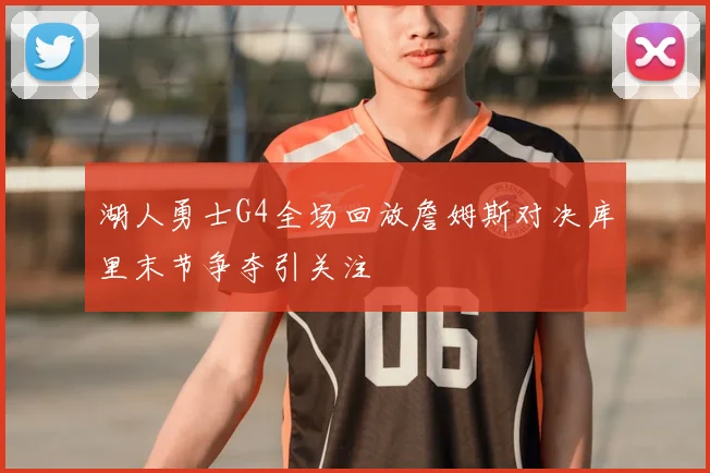 湖人勇士G4全场回放詹姆斯对决库里末节争夺引关注