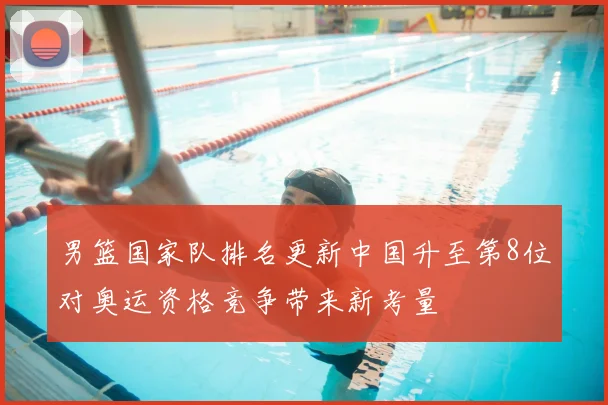 男篮国家队排名更新中国升至第8位对奥运资格竞争带来新考量