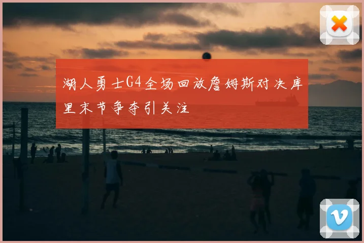 湖人勇士G4全场回放詹姆斯对决库里末节争夺引关注