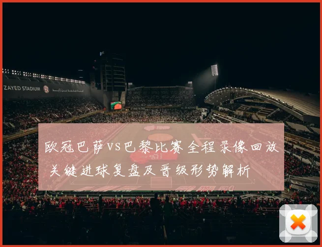 欧冠巴萨vs巴黎比赛全程录像回放 关键进球复盘及晋级形势解析