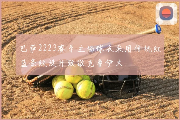 巴萨2223赛季主场球衣采用传统红蓝条纹设计致敬克鲁伊夫