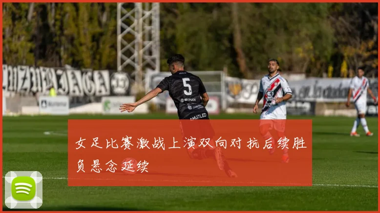 女足比赛激战上演双向对抗后续胜负悬念延续