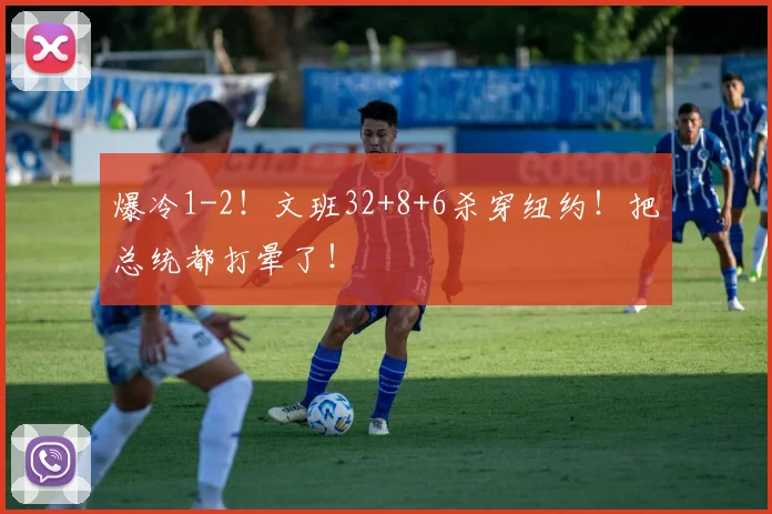 爆冷1-2!文班32+8+6杀穿纽约!把总统都打晕了!