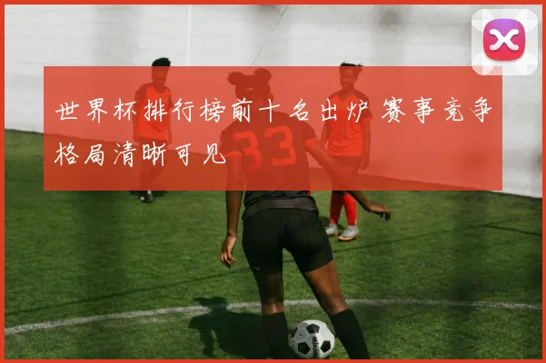 世界杯排行榜前十名出炉 赛事竞争格局清晰可见