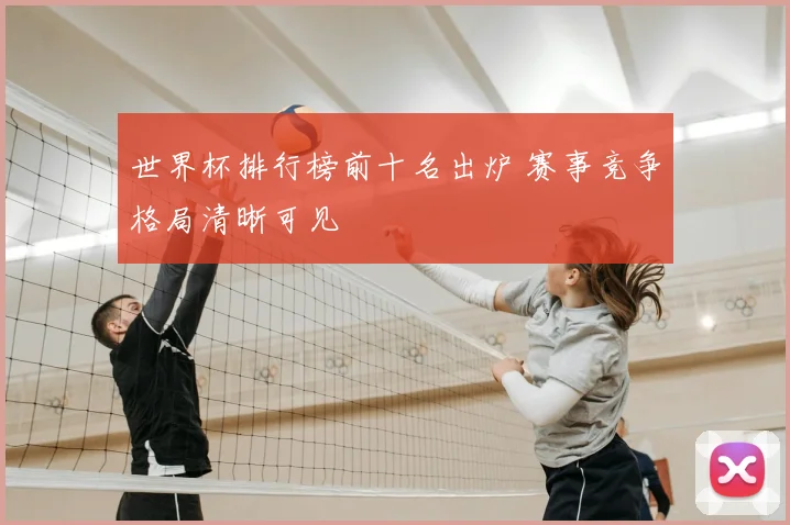 世界杯排行榜前十名出炉 赛事竞争格局清晰可见
