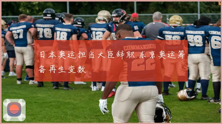 日本奥运担当大臣辞职 东京奥运筹备再生变数