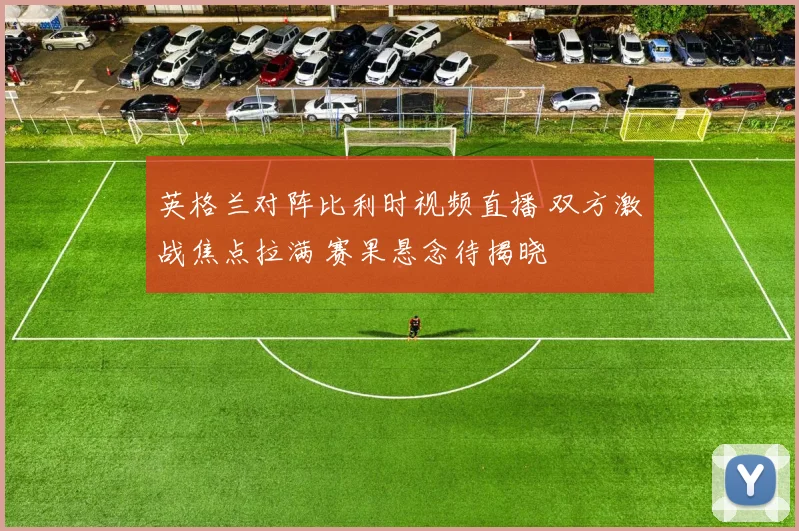 英格兰对阵比利时视频直播 双方激战焦点拉满 赛果悬念待揭晓