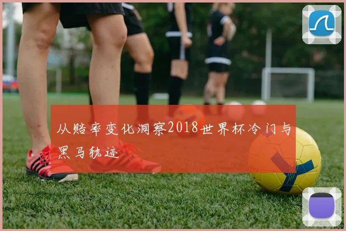 从赔率变化洞察2018世界杯冷门与黑马轨迹