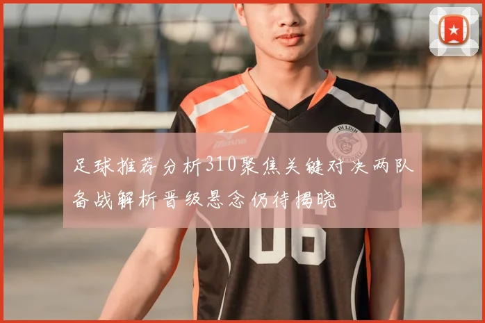 足球推荐分析310聚焦关键对决两队备战解析晋级悬念仍待揭晓