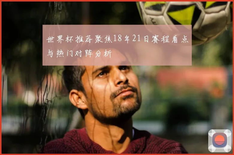 世界杯推荐聚焦18年21日赛程看点与热门对阵分析