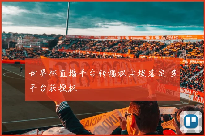 世界杯直播平台转播权尘埃落定 多平台获授权
