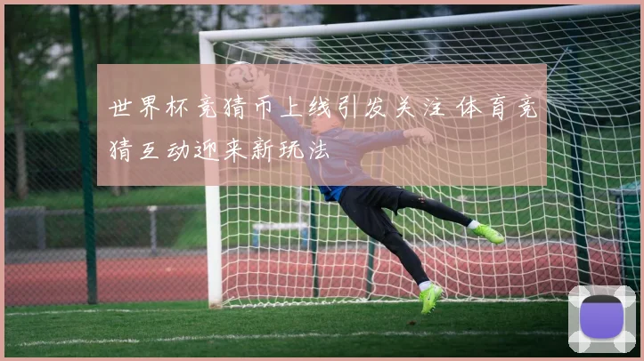 世界杯竞猜币上线引发关注 体育竞猜互动迎来新玩法