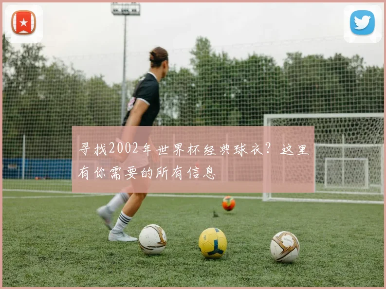 寻找2002年世界杯经典球衣?这里有你需要的所有信息